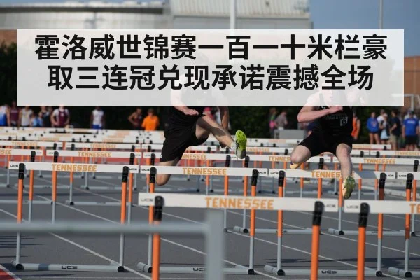 霍洛威世锦赛一百一十米栏豪取三连冠兑现承诺震撼全场